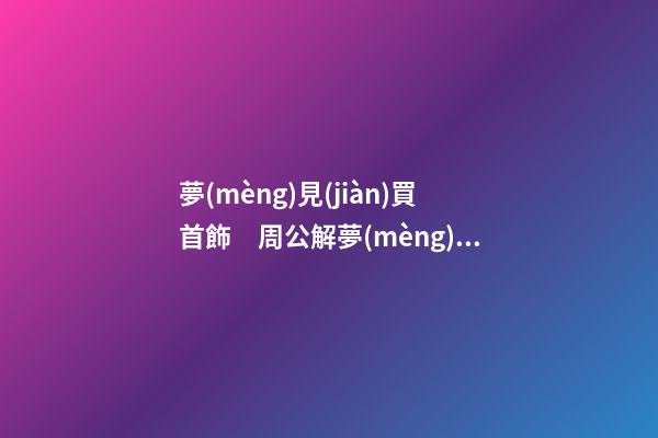 夢(mèng)見(jiàn)買首飾　周公解夢(mèng)之夢(mèng)到買首飾